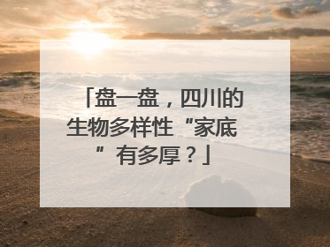 盘一盘，四川的生物多样性“家底”有多厚？