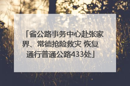 省公路事务中心赴张家界、常德抢险救灾 恢复通行普通公路433处