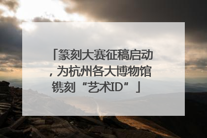篆刻大赛征稿启动，为杭州各大博物馆镌刻“艺术ID”