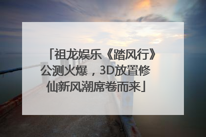 祖龙娱乐《踏风行》公测火爆，3D放置修仙新风潮席卷而来