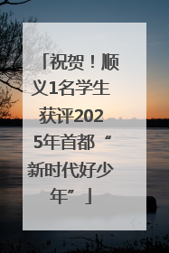 祝贺！顺义1名学生获评2025年首都“新时代好少年”