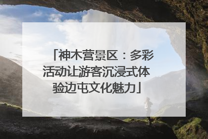 神木营景区：多彩活动让游客沉浸式体验边屯文化魅力