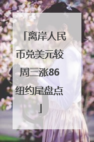 离岸人民币兑美元较周三涨86纽约尾盘点