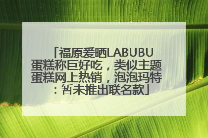 福原爱晒LABUBU蛋糕称巨好吃，类似主题蛋糕网上热销，泡泡玛特：暂未推出联名款