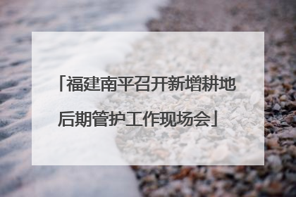 福建南平召开新增耕地后期管护工作现场会