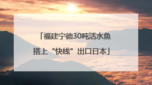 福建宁德30吨活水鱼搭上“快线”出口日本
