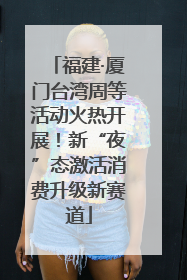 福建·厦门台湾周等活动火热开展！新“夜”态激活消费升级新赛道