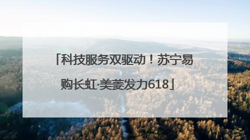 科技服务双驱动！苏宁易购长虹·美菱发力618