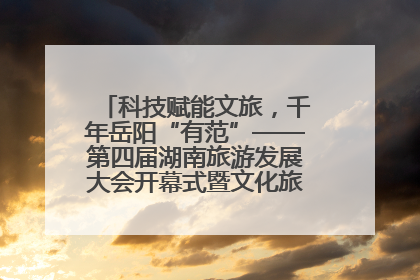 科技赋能文旅，千年岳阳“有范”——第四届湖南旅游发展大会开幕式暨文化旅游推介会侧记