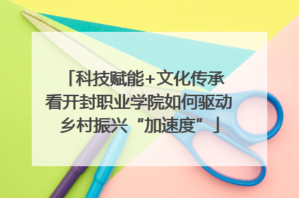 科技赋能+文化传承 看开封职业学院如何驱动乡村振兴“加速度”