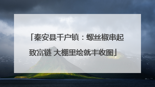 秦安县千户镇：螺丝椒串起致富链 大棚里绘就丰收图
