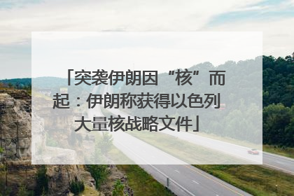 突袭伊朗因“核”而起：伊朗称获得以色列大量核战略文件