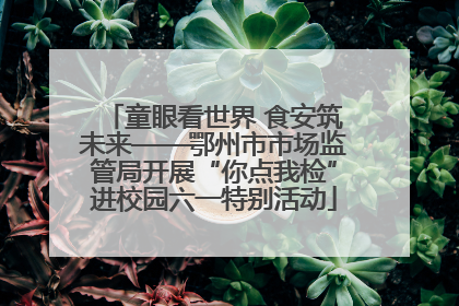 童眼看世界 食安筑未来——鄂州市市场监管局开展“你点我检”进校园六一特别活动