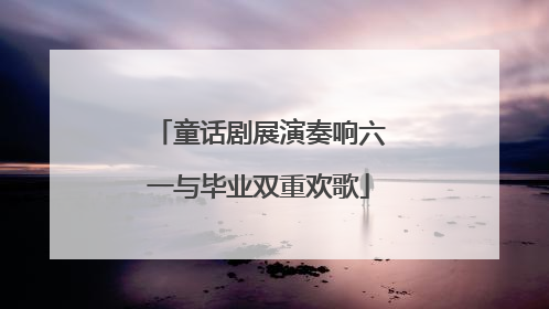 童话剧展演奏响六一与毕业双重欢歌