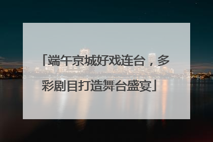 端午京城好戏连台，多彩剧目打造舞台盛宴