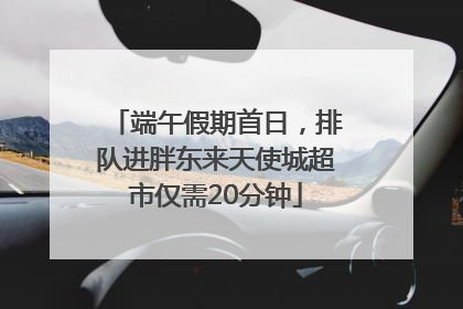 端午假期首日，排队进胖东来天使城超市仅需20分钟