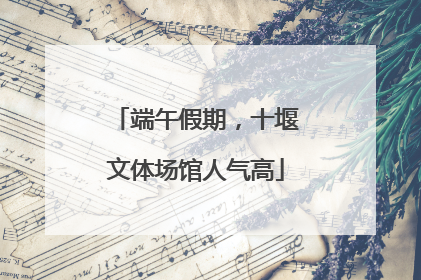 端午假期，十堰文体场馆人气高