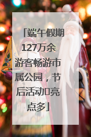 端午假期127万余游客畅游市属公园，节后活动﻿亮点多