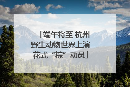 端午将至 杭州野生动物世界上演花式“粽”动员