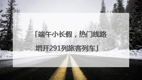 端午小长假，热门线路增开291列旅客列车