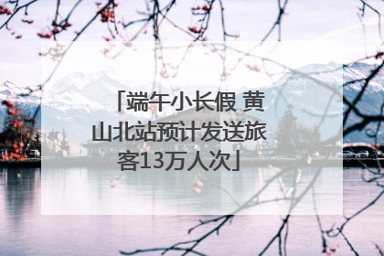 端午小长假 黄山北站预计发送旅客13万人次