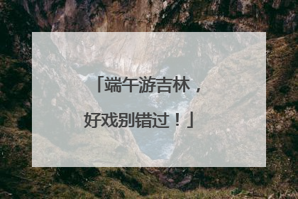 端午游吉林，好戏别错过！