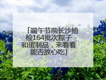 端午节前长沙抽检164批次粽子和蛋制品，来看看能否放心吃