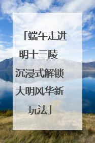 端午走进明十三陵 沉浸式解锁大明风华新玩法