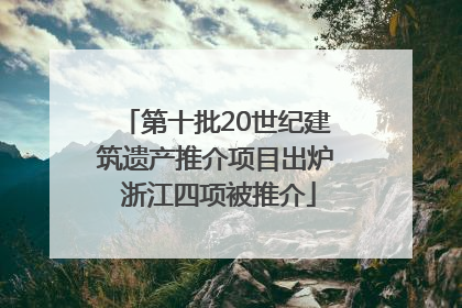 第十批20世纪建筑遗产推介项目出炉 浙江四项被推介