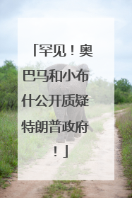 罕见！奥巴马和小布什公开质疑特朗普政府！