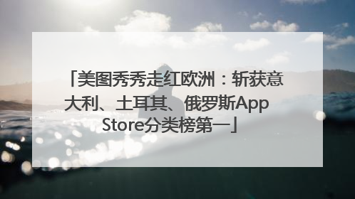 美图秀秀走红欧洲：斩获意大利、土耳其、俄罗斯App Store分类榜第一