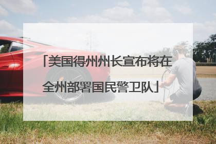 美国得州州长宣布将在全州部署国民警卫队