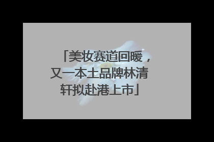 美妆赛道回暖，又一本土品牌林清轩拟赴港上市