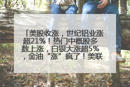 美股收涨，世纪铝业涨超21%！热门中概股多数上涨，白银大涨超5%，金油“涨”疯了！美联储官员最新表态