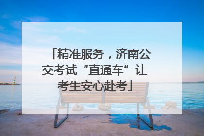 精准服务，济南公交考试“直通车”让考生安心赴考