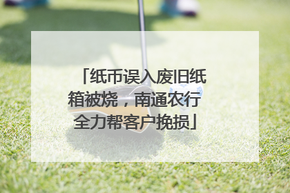 纸币误入废旧纸箱被烧，南通农行全力帮客户挽损
