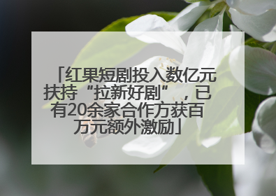 红果短剧投入数亿元扶持“拉新好剧”，已有20余家合作方获百万元额外激励