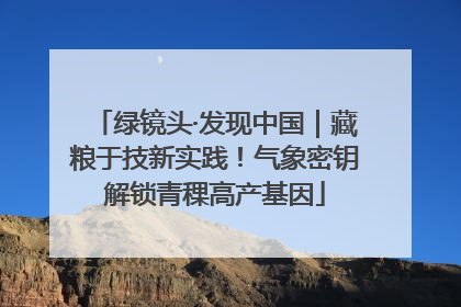绿镜头·发现中国｜藏粮于技新实践！气象密钥解锁青稞高产基因
