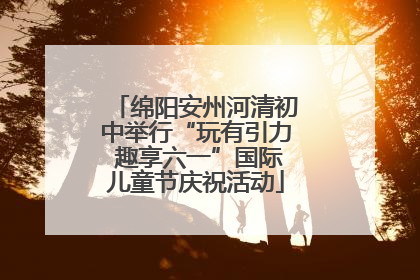 绵阳安州河清初中举行“玩有引力 趣享六一”国际儿童节庆祝活动