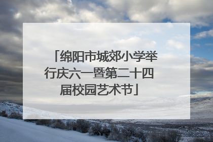 绵阳市城郊小学举行庆六一暨第二十四届校园艺术节