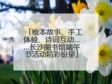 绘本故事、手工体验、诗词互动……长沙图书馆端午节活动精彩纷呈