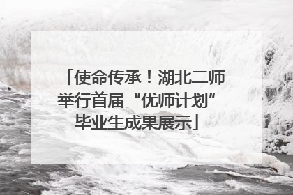 使命传承！湖北二师举行首届“优师计划”毕业生成果展示