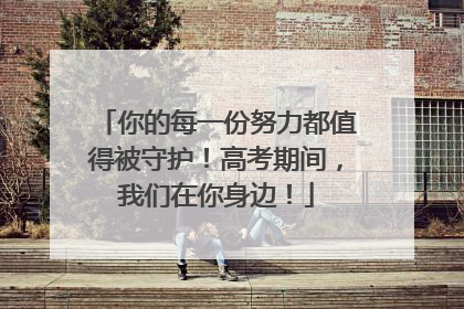 你的每一份努力都值得被守护！高考期间，我们在你身边！