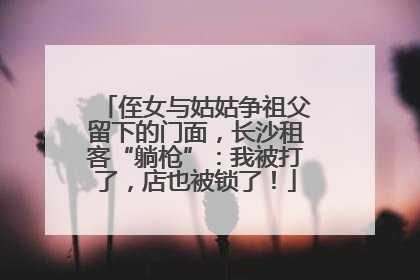 侄女与姑姑争祖父留下的门面，长沙租客“躺枪”：我被打了，店也被锁了！