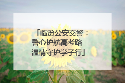 临汾公安交警：警心护航高考路 温情守护学子行