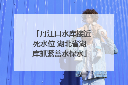 丹江口水库接近死水位 湖北省湖库抓紧蓄水保水