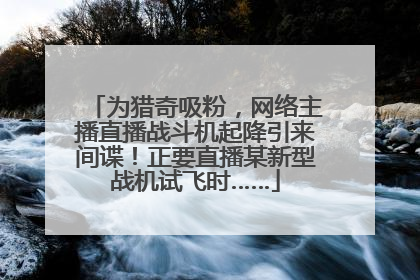 为猎奇吸粉，网络主播直播战斗机起降引来间谍！正要直播某新型战机试飞时……