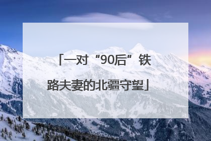 一对“90后”铁路夫妻的北疆守望