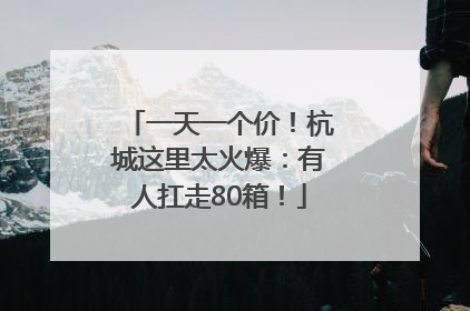 一天一个价！杭城这里太火爆：有人扛走80箱！