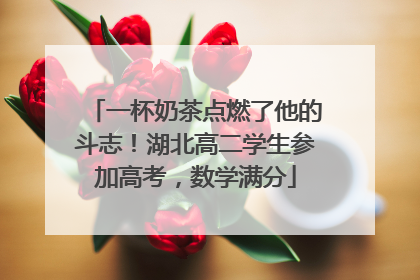 一杯奶茶点燃了他的斗志！湖北高二学生参加高考，数学满分